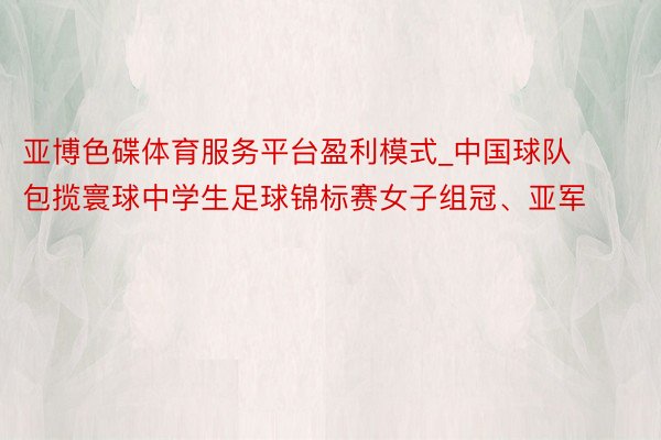 亚博色碟体育服务平台盈利模式_中国球队包揽寰球中学生足球锦标赛女子组冠、亚军