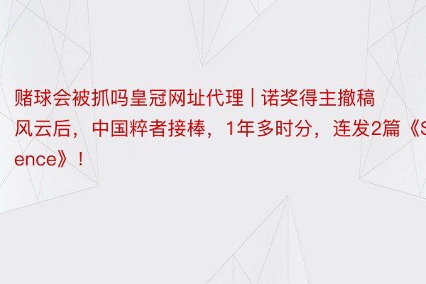 赌球会被抓吗皇冠网址代理 | 诺奖得主撤稿风云后，中国粹者接棒，1年多时分，连发2篇《Science》！