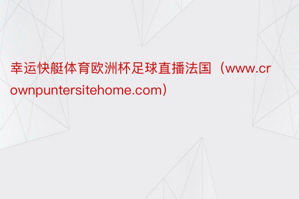 幸运快艇体育欧洲杯足球直播法国（www.crownpuntersitehome.com）