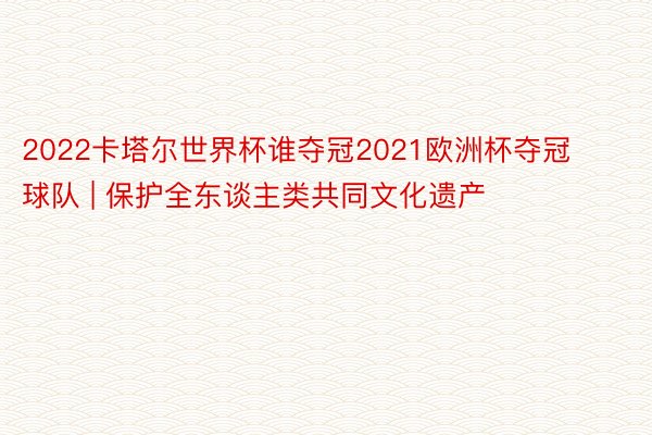 2022卡塔尔世界杯谁夺冠2021欧洲杯夺冠球队 | 保护全东谈主类共同文化遗产