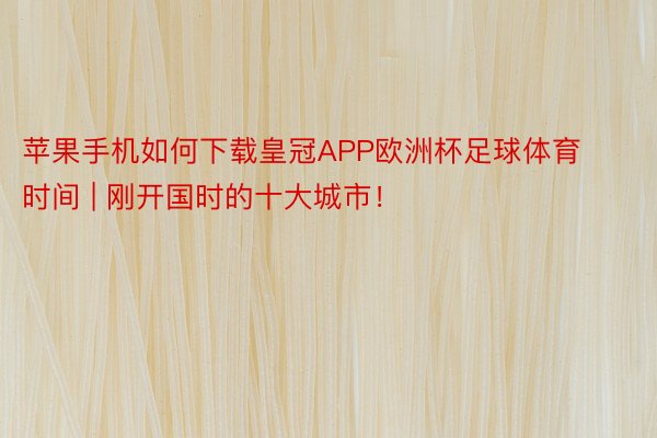 苹果手机如何下载皇冠APP欧洲杯足球体育时间 | 刚开国时的十大城市！