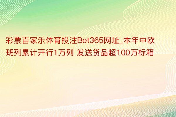 彩票百家乐体育投注Bet365网址_本年中欧班列累计开行1万列 发送货品超100万标箱