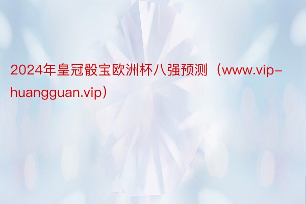 2024年皇冠骰宝欧洲杯八强预测（www.vip-huangguan.vip）