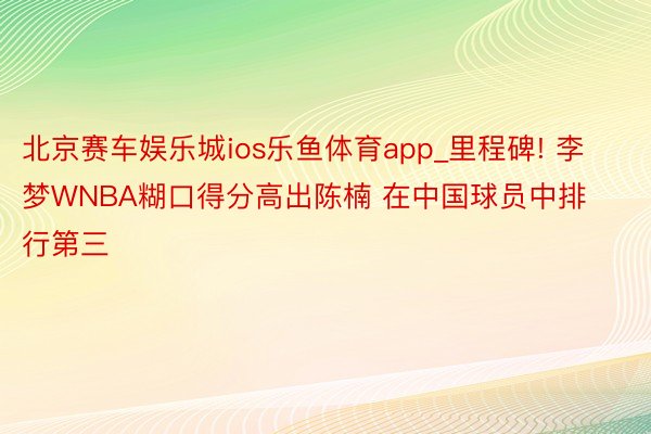 北京赛车娱乐城ios乐鱼体育app_里程碑! 李梦WNBA糊口得分高出陈楠 在中国球员中排行第三