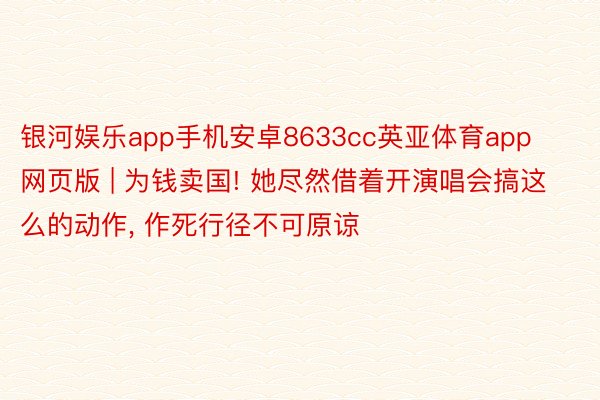 银河娱乐app手机安卓8633cc英亚体育app网页版 | 为钱卖国! 她尽然借着开演唱会搞这么的动作, 作死行径不可原谅