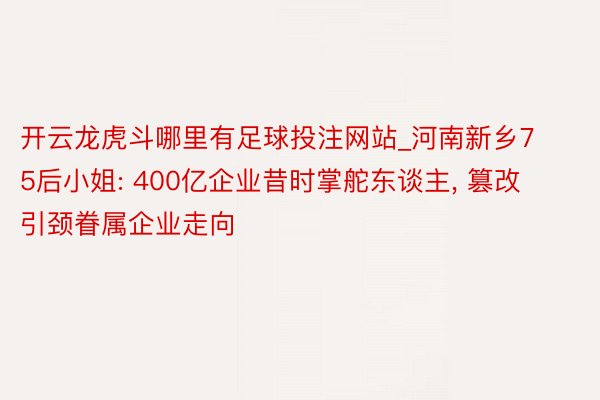 开云龙虎斗哪里有足球投注网站_河南新乡75后小姐: 400亿企业昔时掌舵东谈主， 篡改引颈眷属企业走向