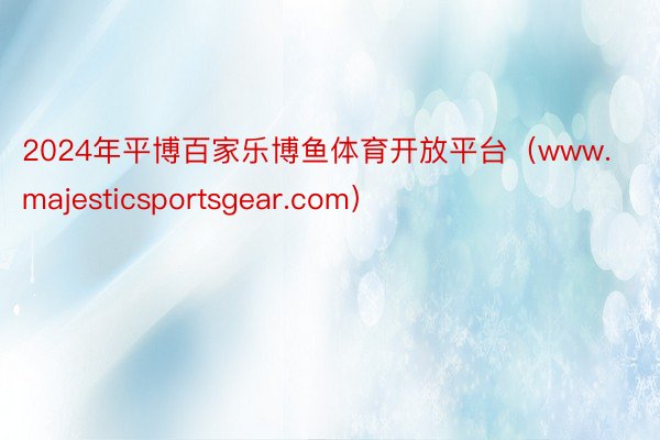 2024年平博百家乐博鱼体育开放平台（www.majesticsportsgear.com）