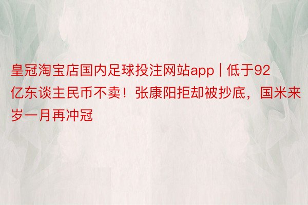 皇冠淘宝店国内足球投注网站app | 低于92亿东谈主民币不卖！张康阳拒却被抄底，国米来岁一月再冲冠