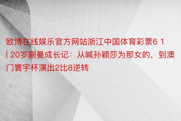 欧博在线娱乐官方网站浙江中国体育彩票6 1 | 20岁蒯曼成长记：从喊孙颖莎为那女的，到澳门寰宇杯演出2比8逆转