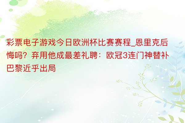 彩票电子游戏今日欧洲杯比赛赛程_恩里克后悔吗？弃用他成最差礼聘：欧冠3连门神替补 巴黎近乎出局