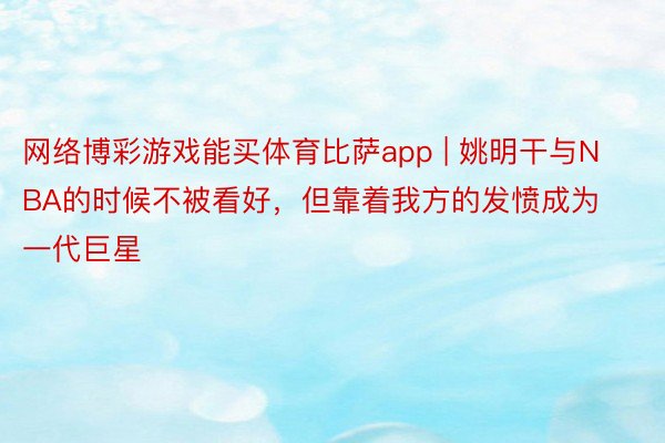 网络博彩游戏能买体育比萨app | 姚明干与NBA的时候不被看好，但靠着我方的发愤成为一代巨星