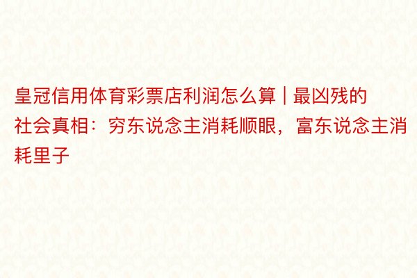 皇冠信用体育彩票店利润怎么算 | 最凶残的社会真相：穷东说念主消耗顺眼，富东说念主消耗里子