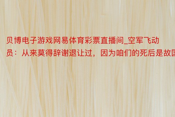 贝博电子游戏网易体育彩票直播间_空军飞动员：从来莫得辞谢退让过，因为咱们的死后是故国