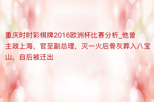 重庆时时彩棋牌2016欧洲杯比赛分析_他曾主政上海，官至副总理，灭一火后骨灰葬入八宝山，自后被迁出