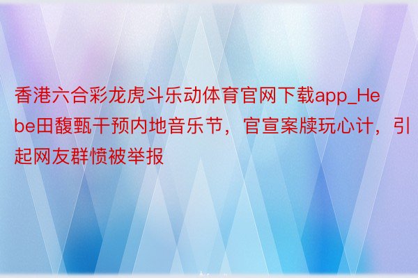 香港六合彩龙虎斗乐动体育官网下载app_Hebe田馥甄干预内地音乐节，官宣案牍玩心计，引起网友群愤被举报