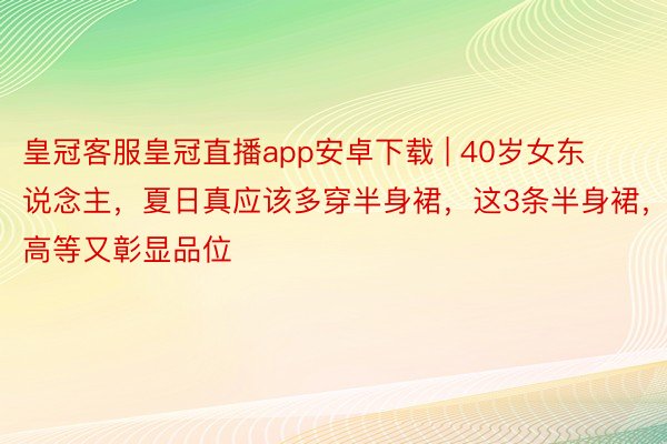 皇冠客服皇冠直播app安卓下载 | 40岁女东说念主，夏日真应该多穿半身裙，这3条半身裙，高等又彰显品位