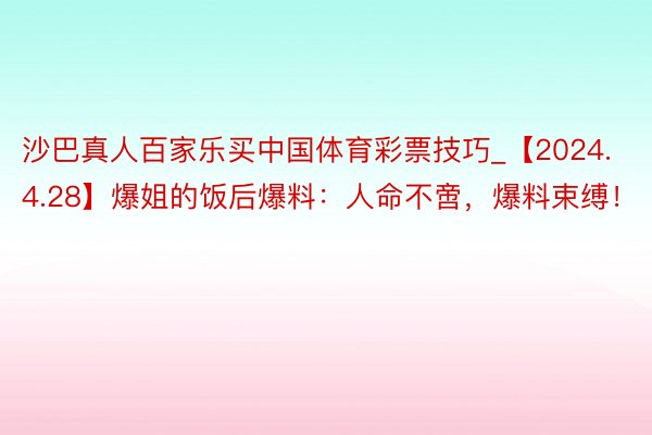 沙巴真人百家乐买中国体育彩票技巧_【2024.4.28】爆姐的饭后爆料：人命不啻，爆料束缚！