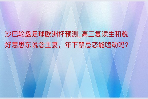 沙巴轮盘足球欧洲杯预测_高三复读生和貌好意思东说念主妻，年下禁忌恋能嗑动吗？