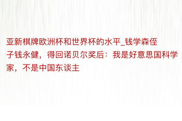 亚新棋牌欧洲杯和世界杯的水平_钱学森侄子钱永健，得回诺贝尔奖后：我是好意思国科学家，不是中国东谈主