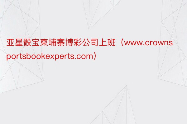 亚星骰宝柬埔寨博彩公司上班（www.crownsportsbookexperts.com）