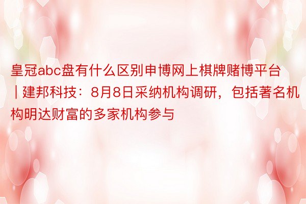 皇冠abc盘有什么区别申博网上棋牌赌博平台 | 建邦科技：8月8日采纳机构调研，包括著名机构明达财富的多家机构参与