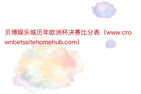 贝博娱乐城历年欧洲杯决赛比分表（www.crownbetssitehomehub.com）