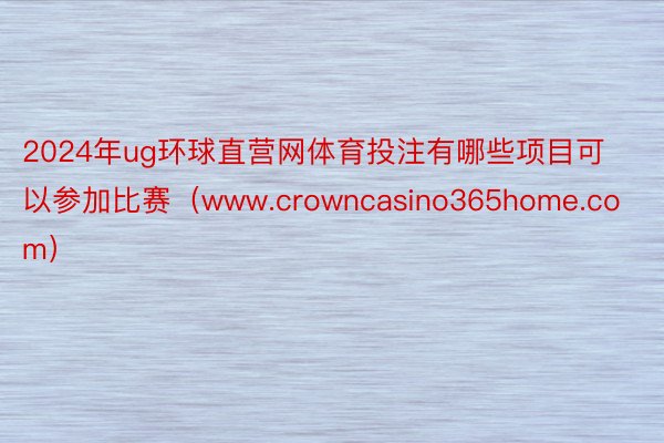 2024年ug环球直营网体育投注有哪些项目可以参加比赛（www.crowncasino365home.com）