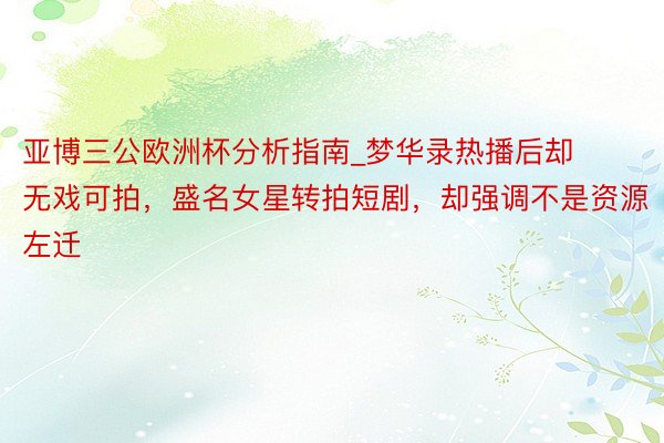 亚博三公欧洲杯分析指南_梦华录热播后却无戏可拍，盛名女星转拍短剧，却强调不是资源左迁