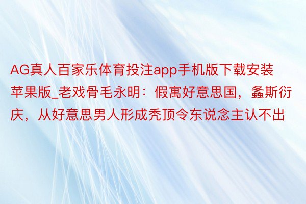 AG真人百家乐体育投注app手机版下载安装苹果版_老戏骨毛永明：假寓好意思国，螽斯衍庆，从好意思男人形成秃顶令东说念主认不出