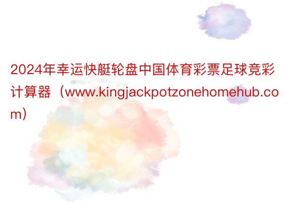 2024年幸运快艇轮盘中国体育彩票足球竞彩计算器（www.kingjackpotzonehomehub.com）