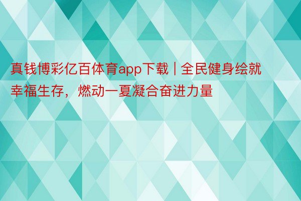 真钱博彩亿百体育app下载 | 全民健身绘就幸福生存，燃动一夏凝合奋进力量