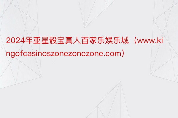 2024年亚星骰宝真人百家乐娱乐城（www.kingofcasinoszonezonezone.com）