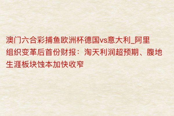 澳门六合彩捕鱼欧洲杯德国vs意大利_阿里组织变革后首份财报：淘天利润超预期、腹地生涯板块蚀本加快收窄