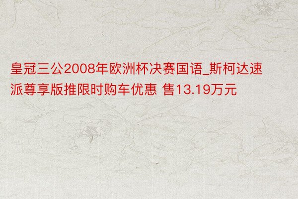 皇冠三公2008年欧洲杯决赛国语_斯柯达速派尊享版推限时购车优惠 售13.19万元