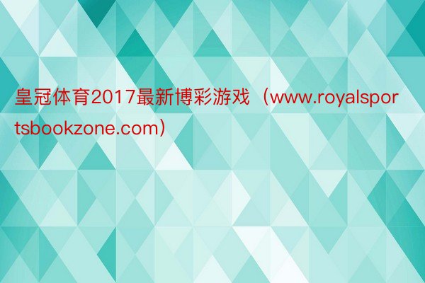 皇冠体育2017最新博彩游戏（www.royalsportsbookzone.com）