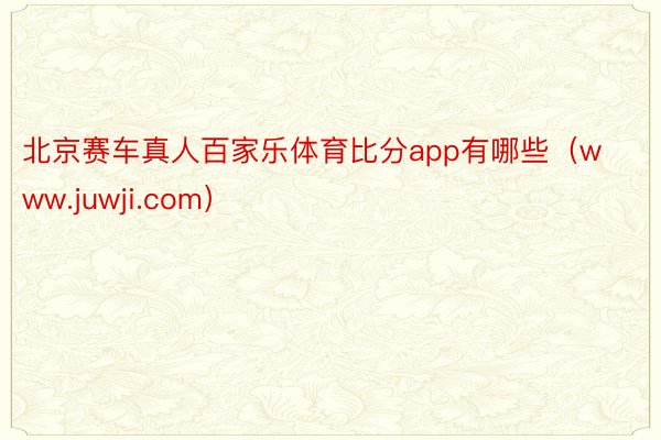 北京赛车真人百家乐体育比分app有哪些（www.juwji.com）