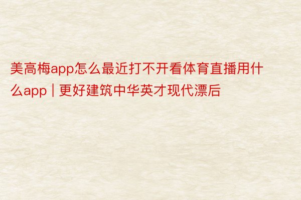 美高梅app怎么最近打不开看体育直播用什么app | 更好建筑中华英才现代漂后