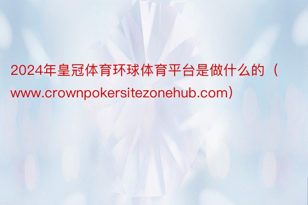 2024年皇冠体育环球体育平台是做什么的（www.crownpokersitezonehub.com）