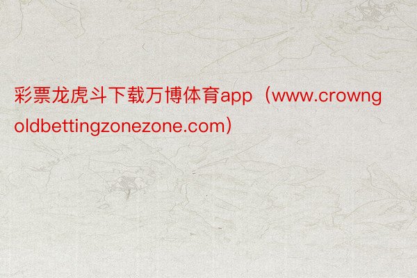 彩票龙虎斗下载万博体育app（www.crowngoldbettingzonezone.com）