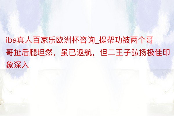 iba真人百家乐欧洲杯咨询_提帮功被两个哥哥扯后腿坦然，虽已返航，但二王子弘扬极佳印象深入