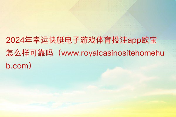 2024年幸运快艇电子游戏体育投注app欧宝怎么样可靠吗（www.royalcasinositehomehub.com）