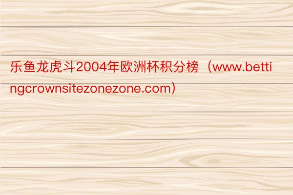 乐鱼龙虎斗2004年欧洲杯积分榜（www.bettingcrownsitezonezone.com）