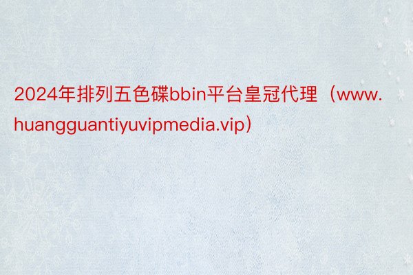 2024年排列五色碟bbin平台皇冠代理（www.huangguantiyuvipmedia.vip）