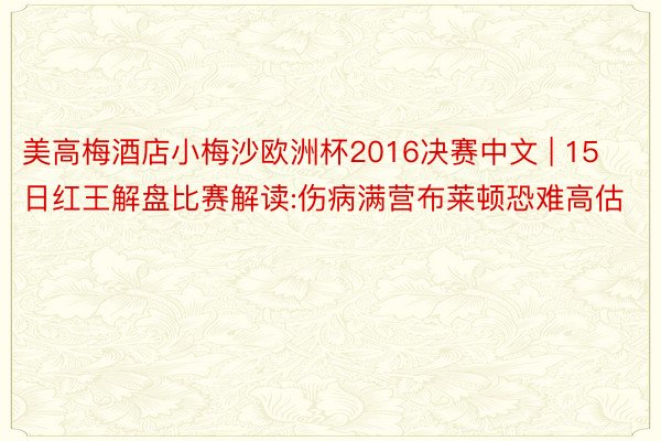 美高梅酒店小梅沙欧洲杯2016决赛中文 | 15日红王解盘比赛解读:伤病满营布莱顿恐难高估