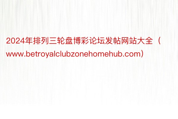 2024年排列三轮盘博彩论坛发帖网站大全（www.betroyalclubzonehomehub.com）