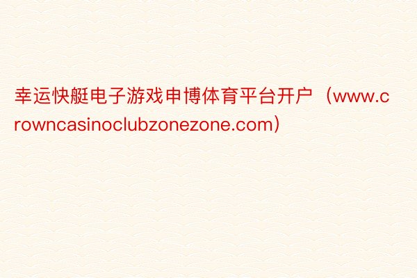 幸运快艇电子游戏申博体育平台开户（www.crowncasinoclubzonezone.com）