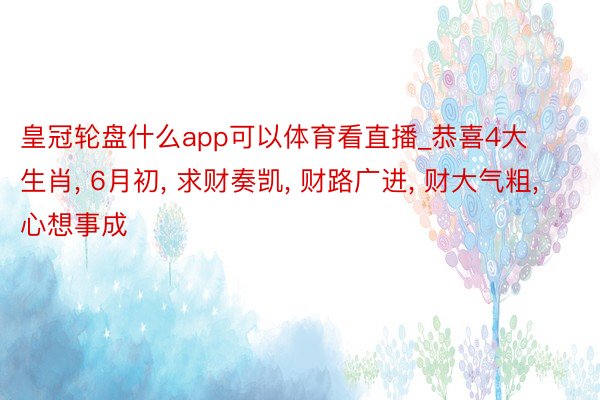 皇冠轮盘什么app可以体育看直播_恭喜4大生肖， 6月初， 求财奏凯， 财路广进， 财大气粗， 心想事成