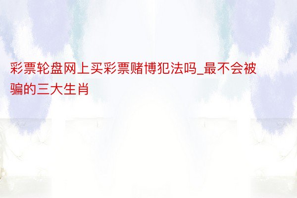 彩票轮盘网上买彩票赌博犯法吗_最不会被骗的三大生肖