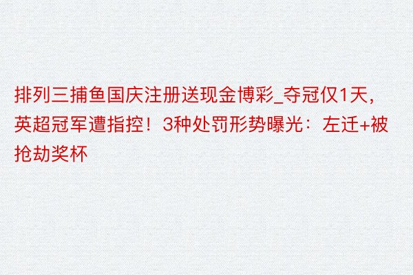 排列三捕鱼国庆注册送现金博彩_夺冠仅1天，英超冠军遭指控！3种处罚形势曝光：左迁+被抢劫奖杯