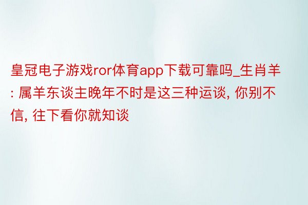 皇冠电子游戏ror体育app下载可靠吗_生肖羊: 属羊东谈主晚年不时是这三种运谈, 你别不信, 往下看你就知谈